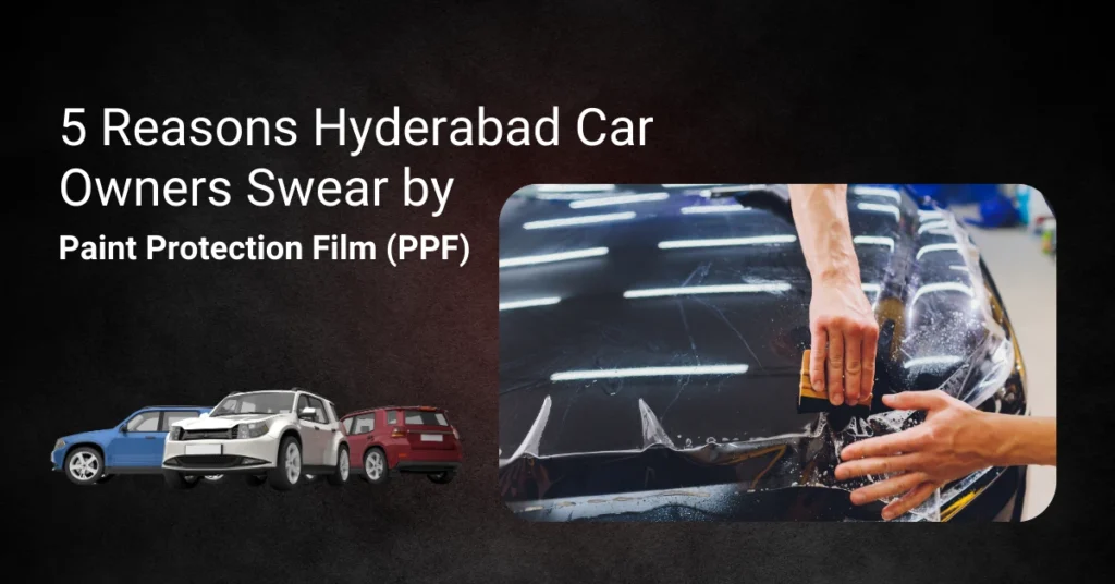 5 Reasons Hyderabad Car Owners Swear by Paint Protection Film (PPF)