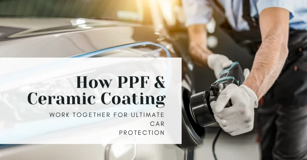 How PPF and Ceramic Coating Work Together for Ultimate Car Protection