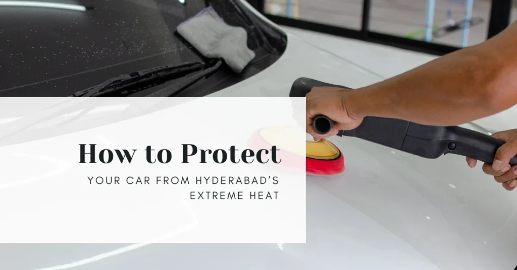 How to Protect Your Car from Hyderabad’s Extreme Heat
