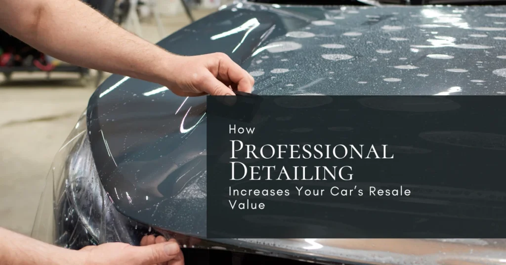 How Professional Detailing Increases Your Car’s Resale Value